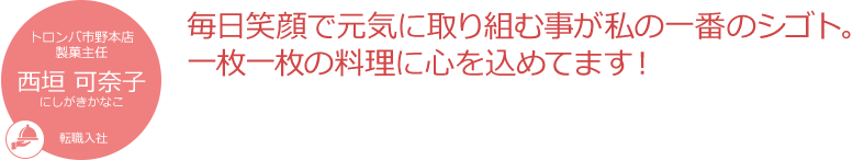 毎日笑顔で元気に取り組む事が私の一番のシゴト。一枚一枚の料理に心を込めてます!