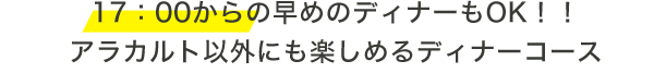 17：00からの早めのディナーもOK！！アラカルト以外にも楽しめるディナーコース
