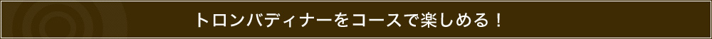 トロンバディナーをコースで楽しめる！