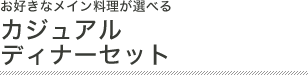 お好きなメイン料理が選べる カジュアルディナーセット