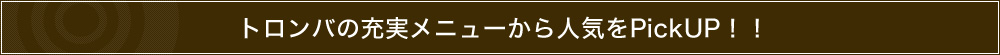 トロンバの充実メニューから人気をPickUP！！
