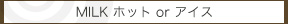 MILK ホット or アイス